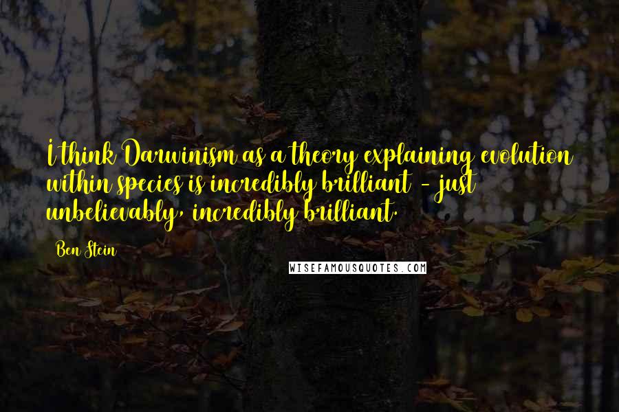 Ben Stein Quotes: I think Darwinism as a theory explaining evolution within species is incredibly brilliant - just unbelievably, incredibly brilliant.