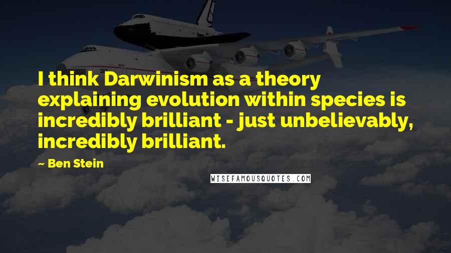 Ben Stein Quotes: I think Darwinism as a theory explaining evolution within species is incredibly brilliant - just unbelievably, incredibly brilliant.