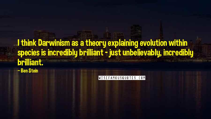 Ben Stein Quotes: I think Darwinism as a theory explaining evolution within species is incredibly brilliant - just unbelievably, incredibly brilliant.