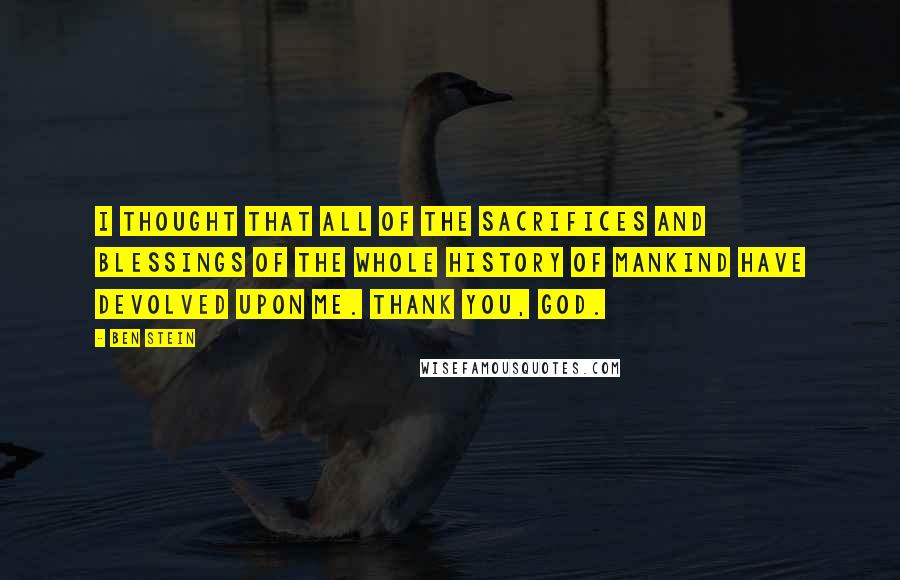 Ben Stein Quotes: I thought that all of the sacrifices and blessings of the whole history of mankind have devolved upon me. Thank you, God.