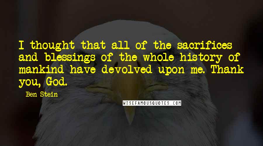 Ben Stein Quotes: I thought that all of the sacrifices and blessings of the whole history of mankind have devolved upon me. Thank you, God.