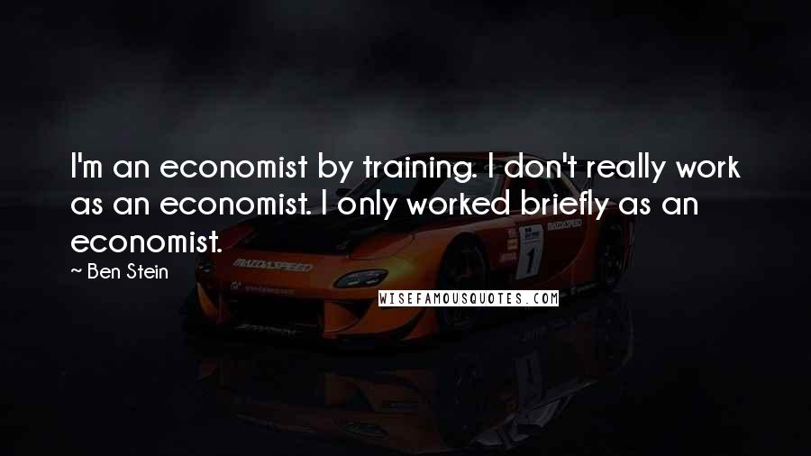 Ben Stein Quotes: I'm an economist by training. I don't really work as an economist. I only worked briefly as an economist.