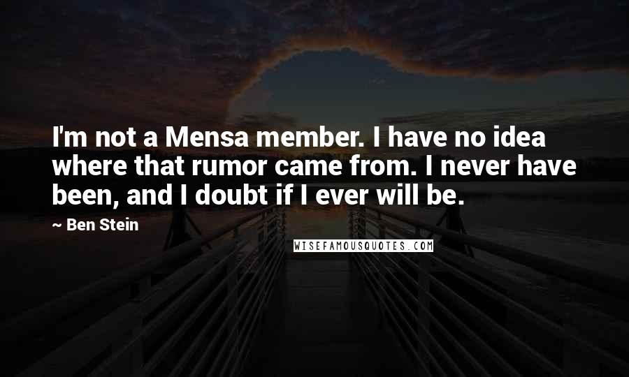 Ben Stein Quotes: I'm not a Mensa member. I have no idea where that rumor came from. I never have been, and I doubt if I ever will be.