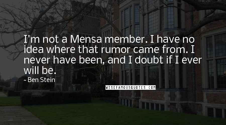 Ben Stein Quotes: I'm not a Mensa member. I have no idea where that rumor came from. I never have been, and I doubt if I ever will be.