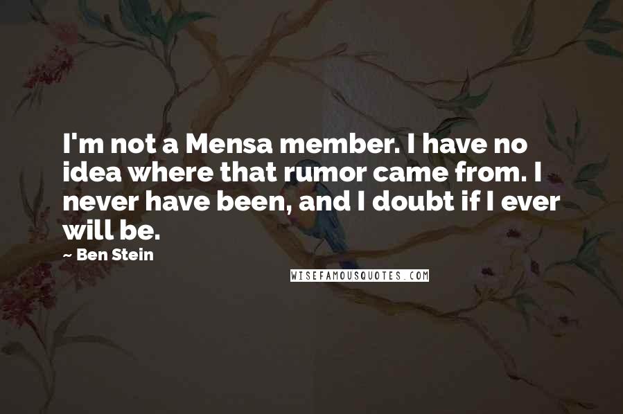 Ben Stein Quotes: I'm not a Mensa member. I have no idea where that rumor came from. I never have been, and I doubt if I ever will be.