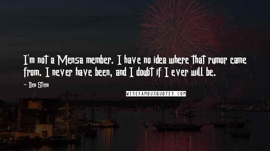 Ben Stein Quotes: I'm not a Mensa member. I have no idea where that rumor came from. I never have been, and I doubt if I ever will be.