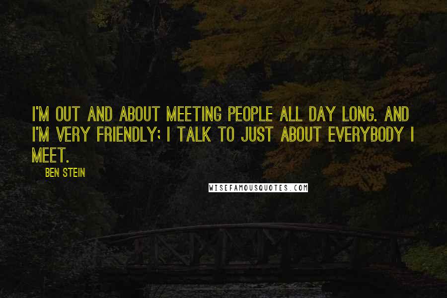 Ben Stein Quotes: I'm out and about meeting people all day long. And I'm very friendly; I talk to just about everybody I meet.