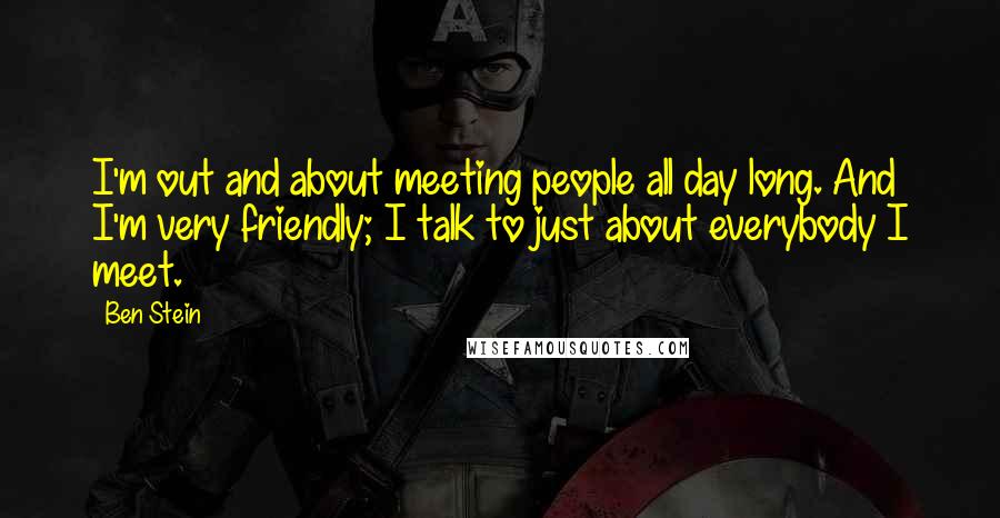 Ben Stein Quotes: I'm out and about meeting people all day long. And I'm very friendly; I talk to just about everybody I meet.