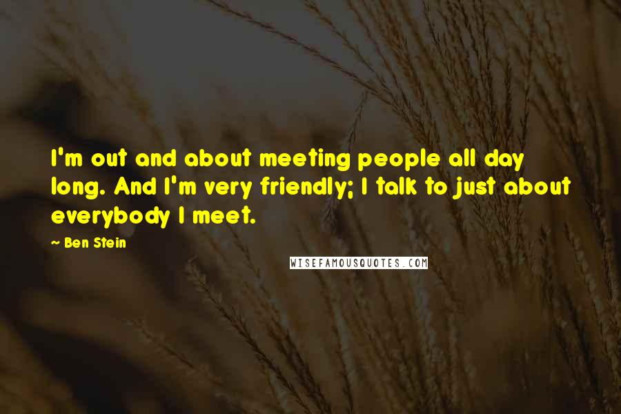 Ben Stein Quotes: I'm out and about meeting people all day long. And I'm very friendly; I talk to just about everybody I meet.