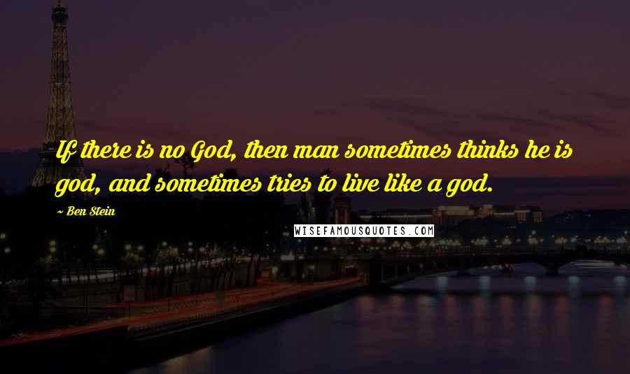 Ben Stein Quotes: If there is no God, then man sometimes thinks he is god, and sometimes tries to live like a god.