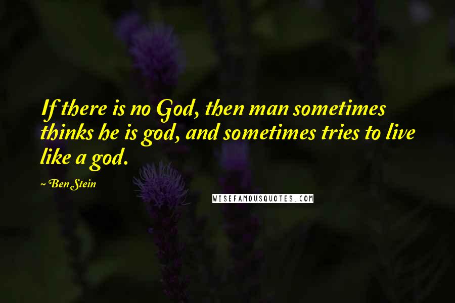 Ben Stein Quotes: If there is no God, then man sometimes thinks he is god, and sometimes tries to live like a god.