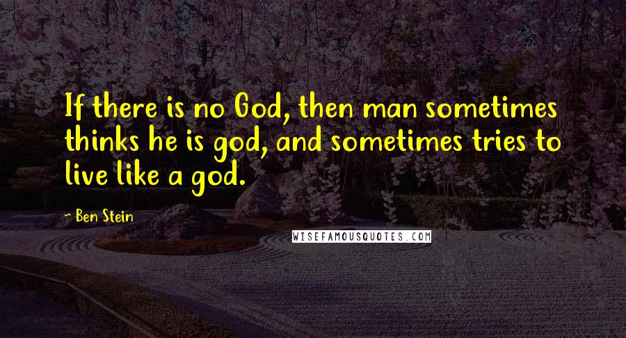 Ben Stein Quotes: If there is no God, then man sometimes thinks he is god, and sometimes tries to live like a god.