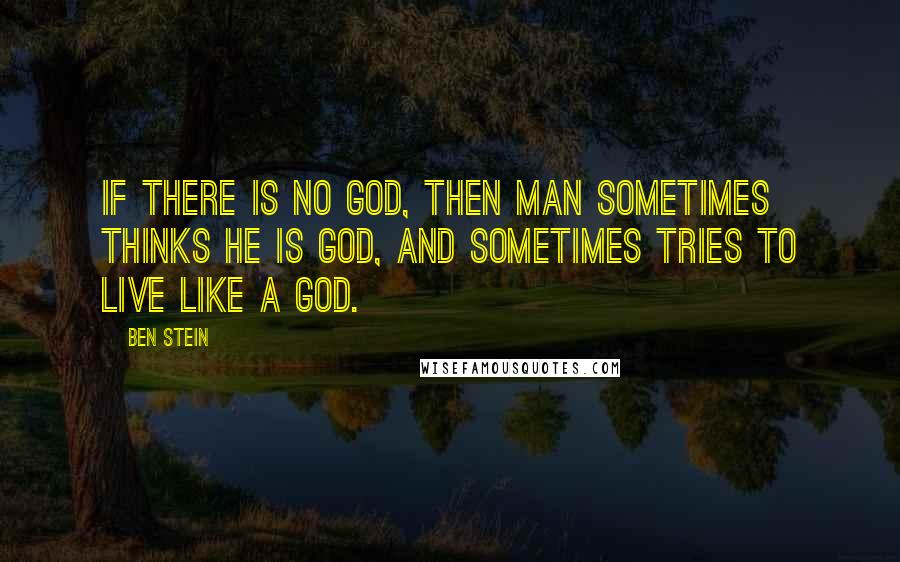 Ben Stein Quotes: If there is no God, then man sometimes thinks he is god, and sometimes tries to live like a god.