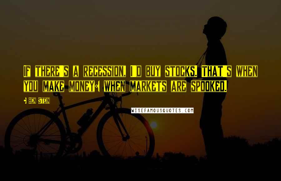 Ben Stein Quotes: If there's a recession, I'd buy stocks. That's when you make money: when markets are spooked.