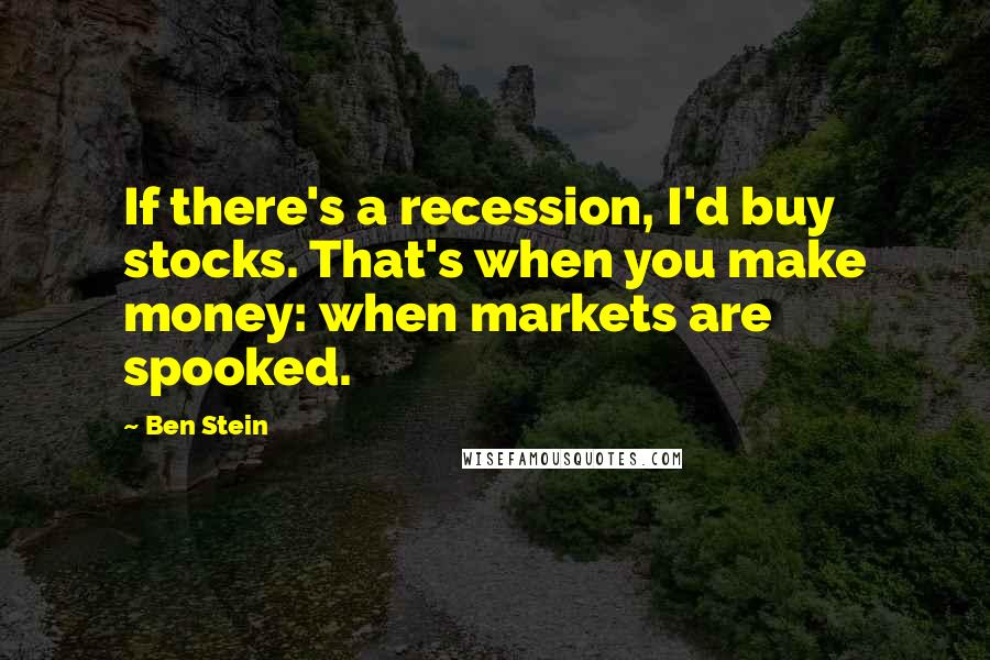 Ben Stein Quotes: If there's a recession, I'd buy stocks. That's when you make money: when markets are spooked.