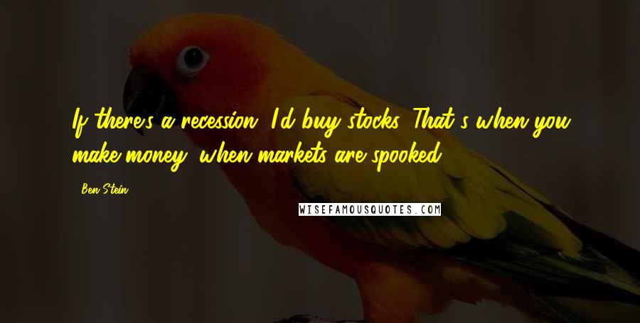 Ben Stein Quotes: If there's a recession, I'd buy stocks. That's when you make money: when markets are spooked.