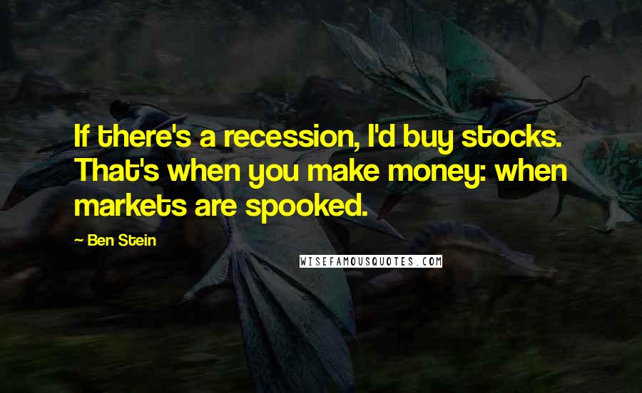 Ben Stein Quotes: If there's a recession, I'd buy stocks. That's when you make money: when markets are spooked.