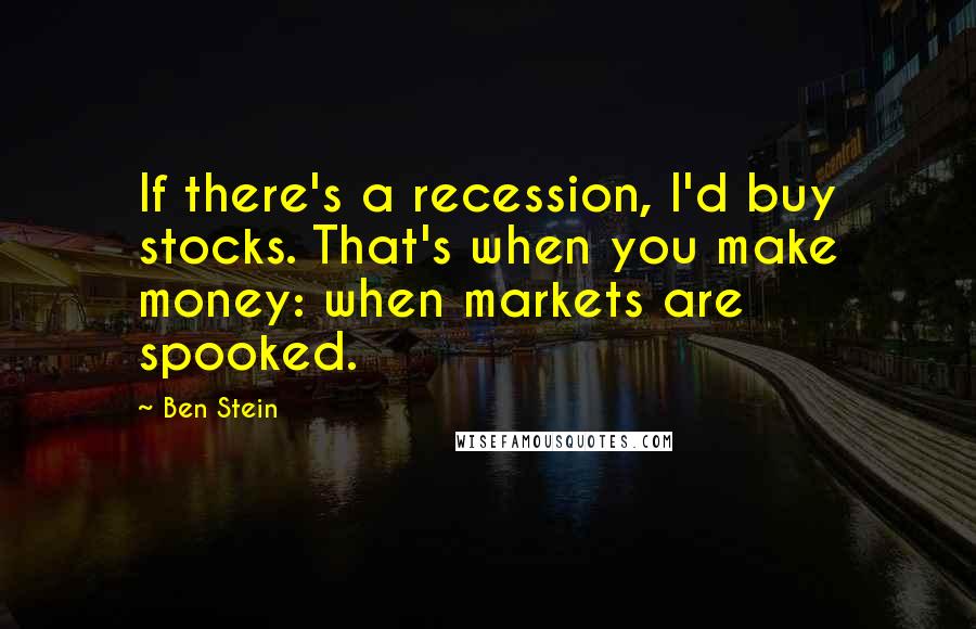 Ben Stein Quotes: If there's a recession, I'd buy stocks. That's when you make money: when markets are spooked.