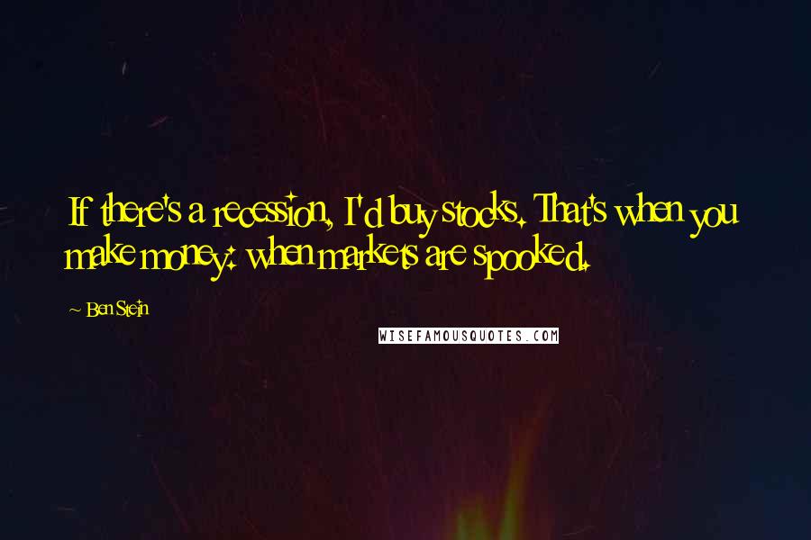 Ben Stein Quotes: If there's a recession, I'd buy stocks. That's when you make money: when markets are spooked.