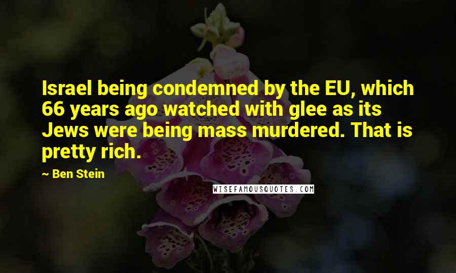 Ben Stein Quotes: Israel being condemned by the EU, which 66 years ago watched with glee as its Jews were being mass murdered. That is pretty rich.