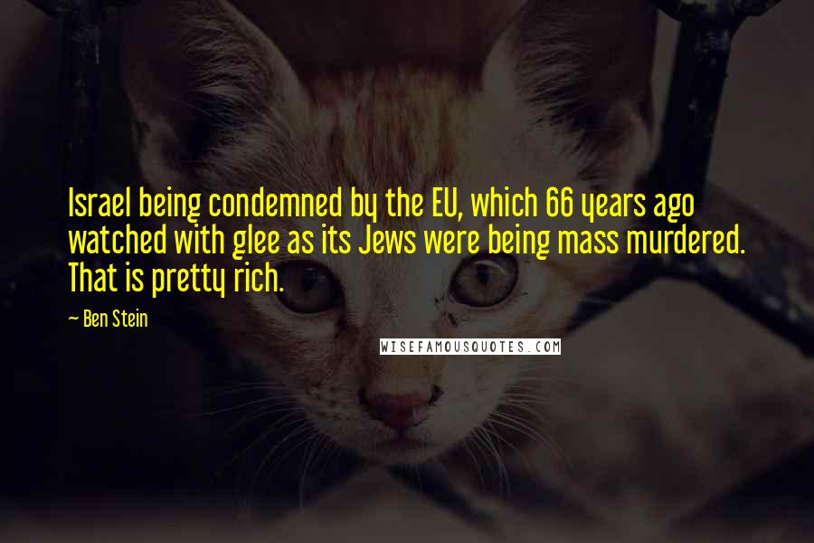 Ben Stein Quotes: Israel being condemned by the EU, which 66 years ago watched with glee as its Jews were being mass murdered. That is pretty rich.