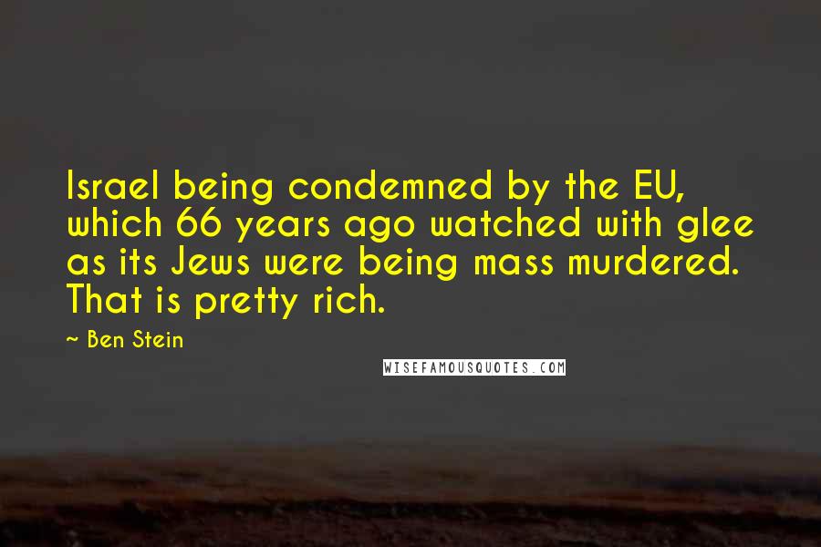 Ben Stein Quotes: Israel being condemned by the EU, which 66 years ago watched with glee as its Jews were being mass murdered. That is pretty rich.