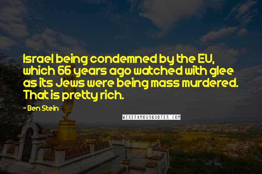 Ben Stein Quotes: Israel being condemned by the EU, which 66 years ago watched with glee as its Jews were being mass murdered. That is pretty rich.