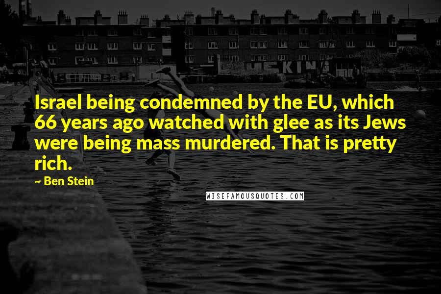 Ben Stein Quotes: Israel being condemned by the EU, which 66 years ago watched with glee as its Jews were being mass murdered. That is pretty rich.