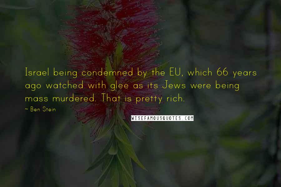 Ben Stein Quotes: Israel being condemned by the EU, which 66 years ago watched with glee as its Jews were being mass murdered. That is pretty rich.