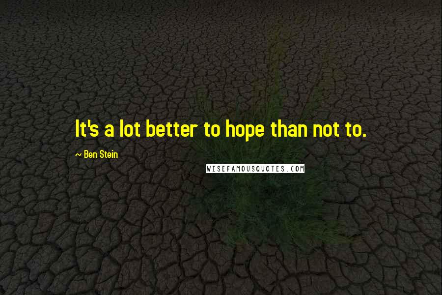 Ben Stein Quotes: It's a lot better to hope than not to.