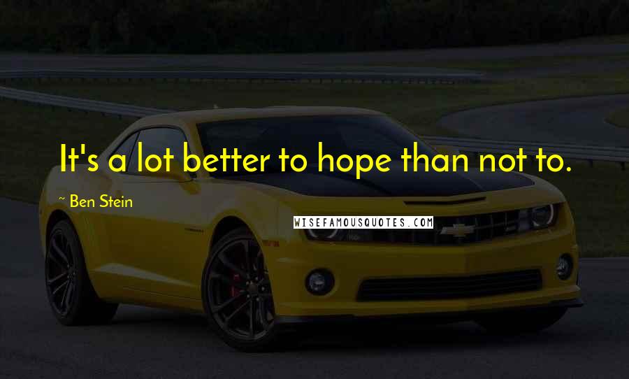 Ben Stein Quotes: It's a lot better to hope than not to.