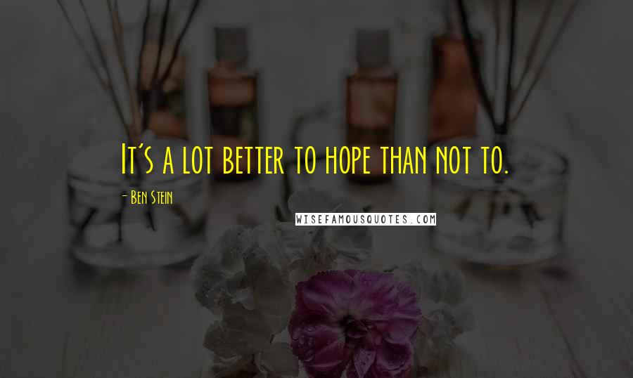 Ben Stein Quotes: It's a lot better to hope than not to.