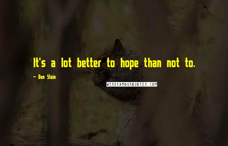 Ben Stein Quotes: It's a lot better to hope than not to.