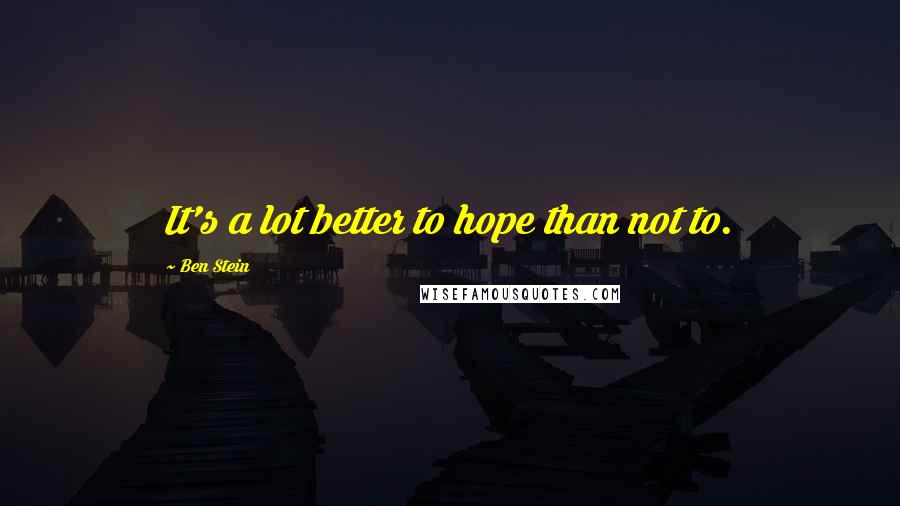 Ben Stein Quotes: It's a lot better to hope than not to.