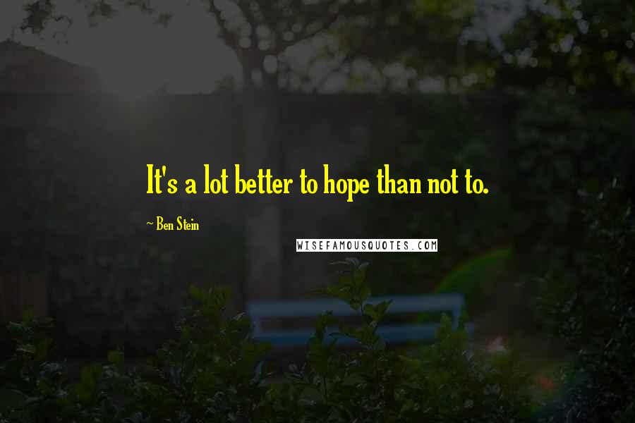 Ben Stein Quotes: It's a lot better to hope than not to.