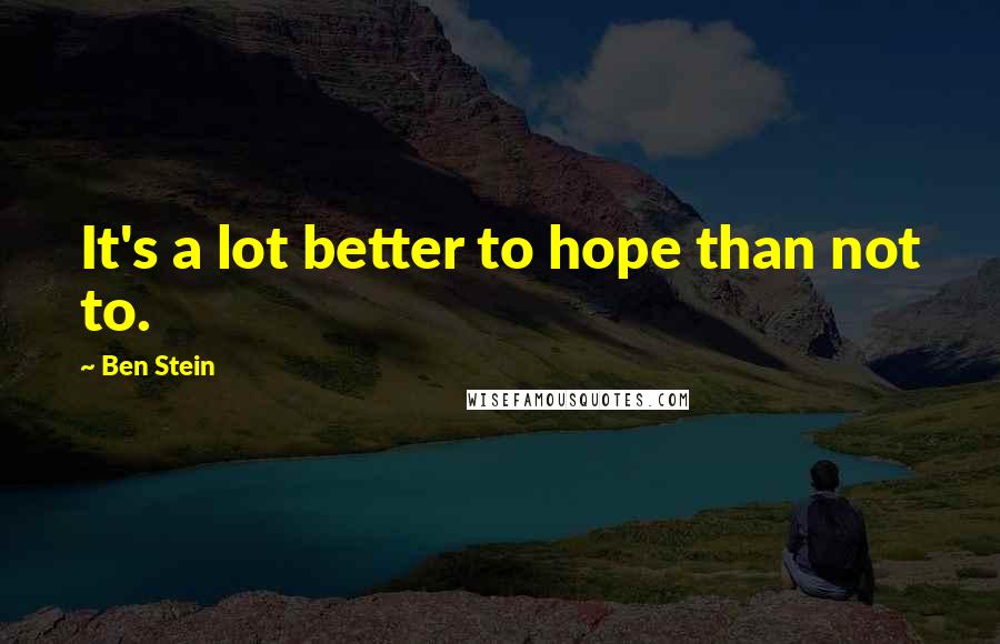 Ben Stein Quotes: It's a lot better to hope than not to.