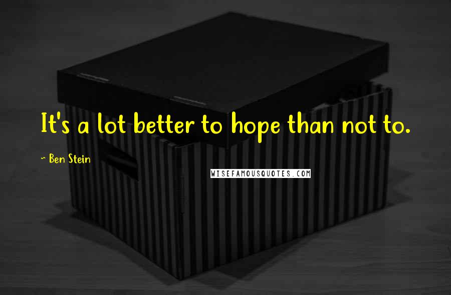 Ben Stein Quotes: It's a lot better to hope than not to.