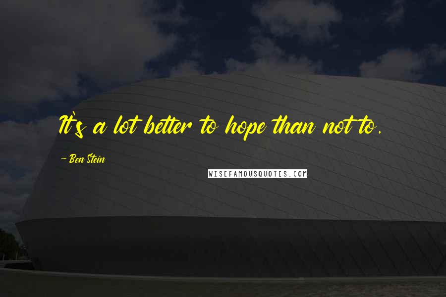 Ben Stein Quotes: It's a lot better to hope than not to.