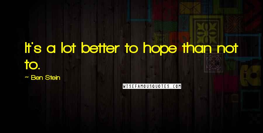 Ben Stein Quotes: It's a lot better to hope than not to.