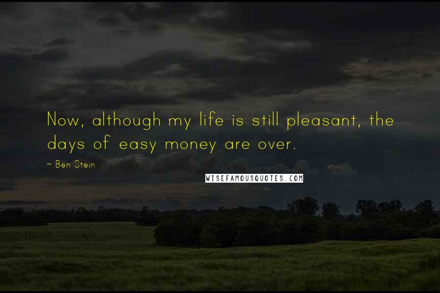 Ben Stein Quotes: Now, although my life is still pleasant, the days of easy money are over.