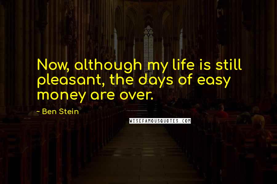 Ben Stein Quotes: Now, although my life is still pleasant, the days of easy money are over.