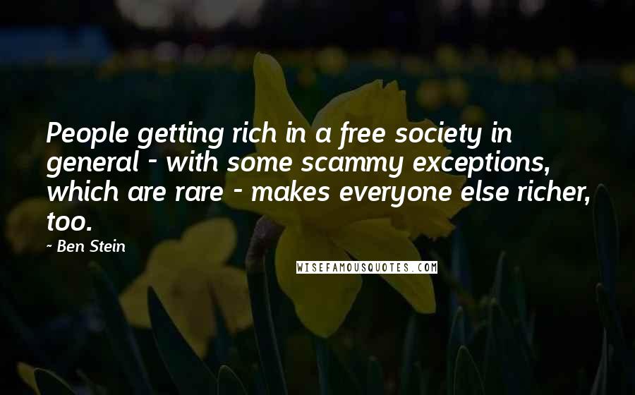 Ben Stein Quotes: People getting rich in a free society in general - with some scammy exceptions, which are rare - makes everyone else richer, too.