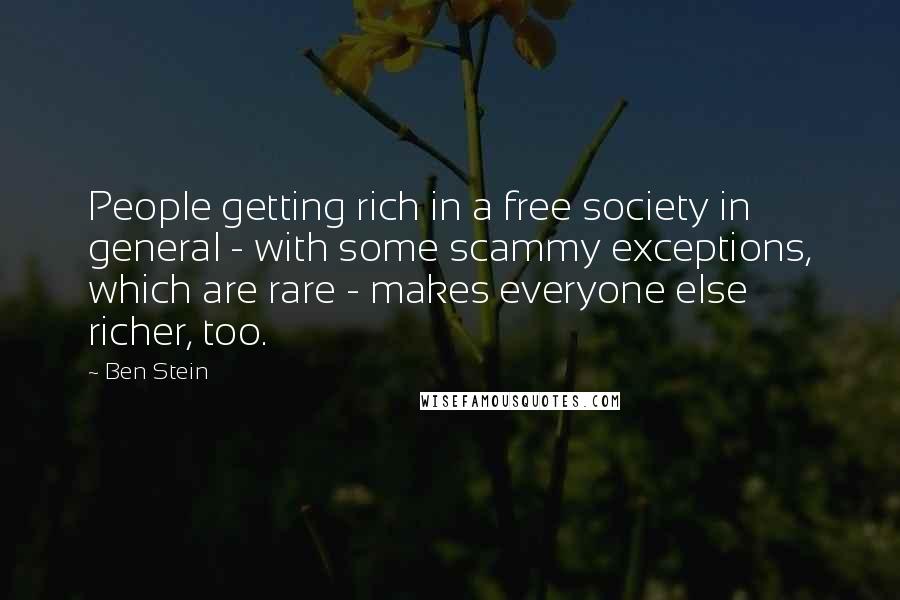 Ben Stein Quotes: People getting rich in a free society in general - with some scammy exceptions, which are rare - makes everyone else richer, too.