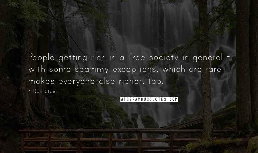 Ben Stein Quotes: People getting rich in a free society in general - with some scammy exceptions, which are rare - makes everyone else richer, too.