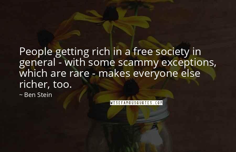 Ben Stein Quotes: People getting rich in a free society in general - with some scammy exceptions, which are rare - makes everyone else richer, too.