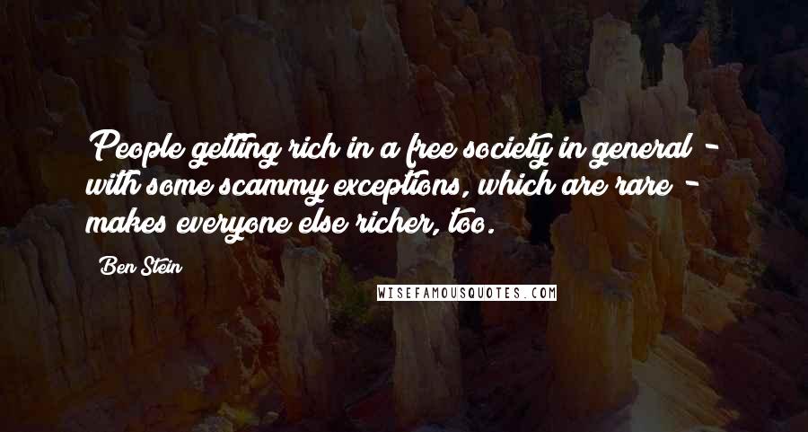 Ben Stein Quotes: People getting rich in a free society in general - with some scammy exceptions, which are rare - makes everyone else richer, too.