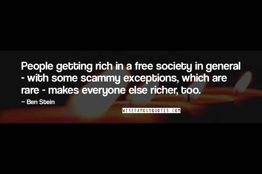 Ben Stein Quotes: People getting rich in a free society in general - with some scammy exceptions, which are rare - makes everyone else richer, too.