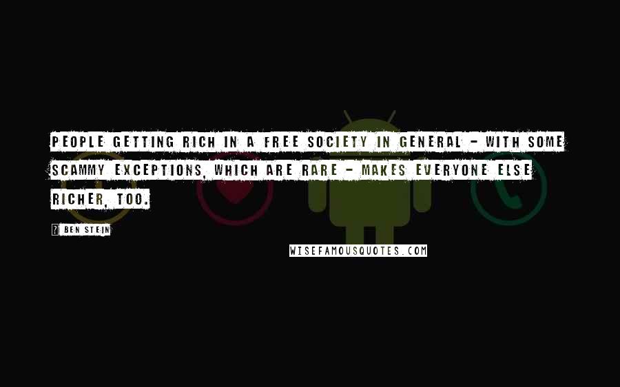 Ben Stein Quotes: People getting rich in a free society in general - with some scammy exceptions, which are rare - makes everyone else richer, too.