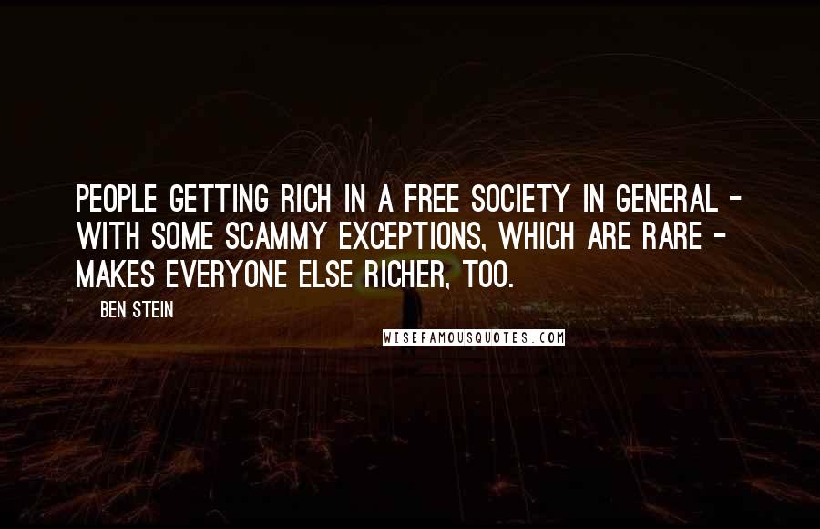 Ben Stein Quotes: People getting rich in a free society in general - with some scammy exceptions, which are rare - makes everyone else richer, too.