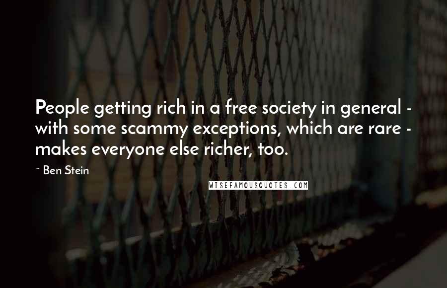 Ben Stein Quotes: People getting rich in a free society in general - with some scammy exceptions, which are rare - makes everyone else richer, too.